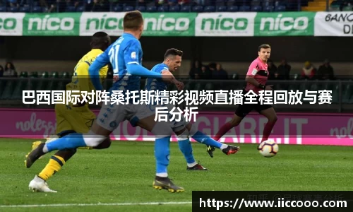 巴西国际对阵桑托斯精彩视频直播全程回放与赛后分析